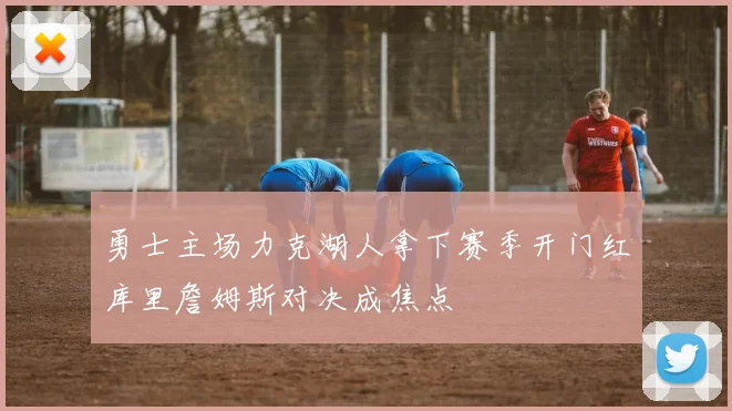 勇士主场力克湖人拿下赛季开门红库里詹姆斯对决成焦点