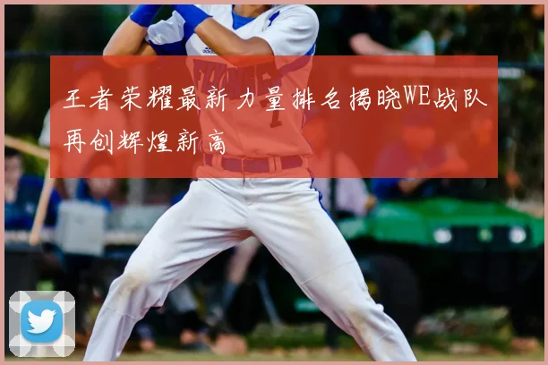 王者荣耀最新力量排名揭晓WE战队再创辉煌新高