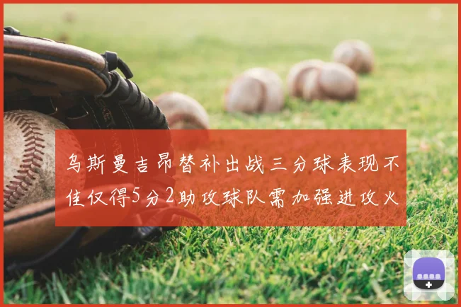 乌斯曼吉昂替补出战三分球表现不佳仅得5分2助攻球队需加强进攻火力