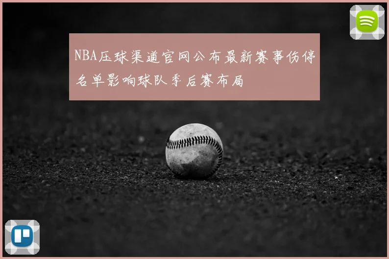 NBA压球渠道官网公布最新赛事伤停名单影响球队季后赛布局