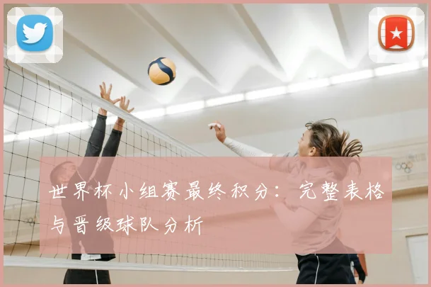 世界杯小组赛最终积分：完整表格与晋级球队分析