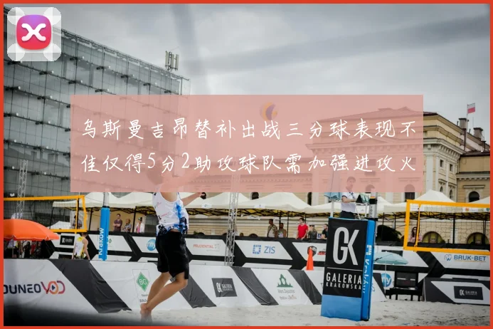 乌斯曼吉昂替补出战三分球表现不佳仅得5分2助攻球队需加强进攻火力