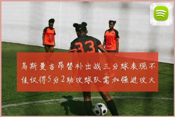 乌斯曼吉昂替补出战三分球表现不佳仅得5分2助攻球队需加强进攻火力