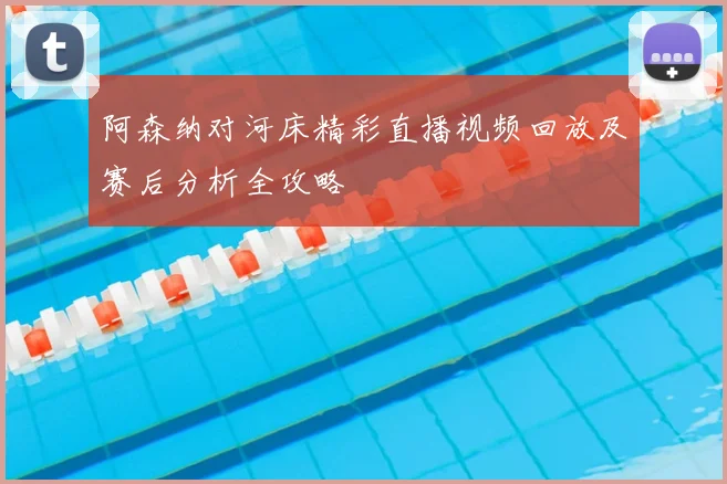 阿森纳对河床精彩直播视频回放及赛后分析全攻略