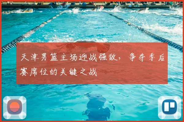 天津男篮主场迎战强敌，争夺季后赛席位的关键之战