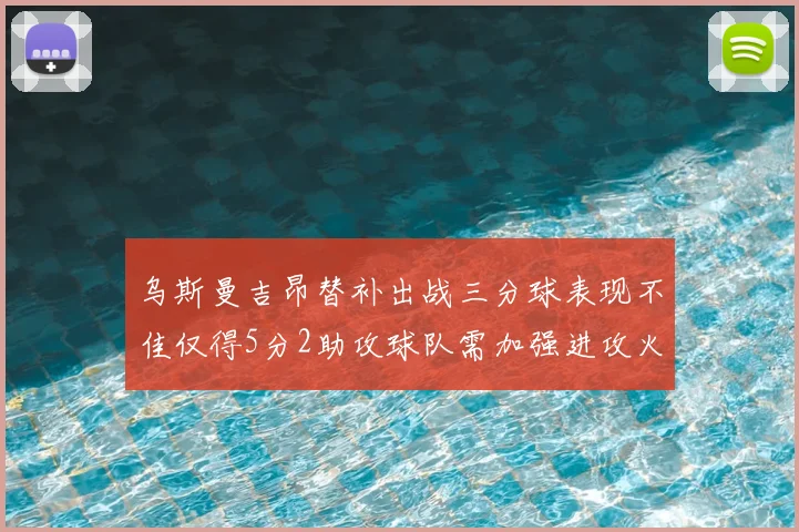 乌斯曼吉昂替补出战三分球表现不佳仅得5分2助攻球队需加强进攻火力