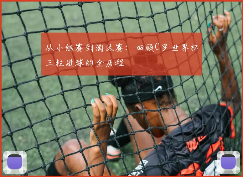 从小组赛到淘汰赛：回顾C罗世界杯三粒进球的全历程