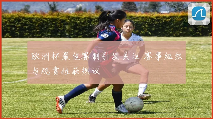 欧洲杯最佳赛制引发关注 赛事组织与观赏性获热议