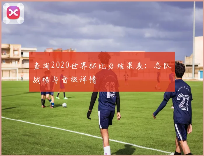 查询2020世界杯比分结果表：各队战绩与晋级详情