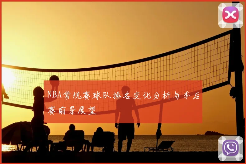NBA常规赛球队排名变化分析与季后赛前景展望