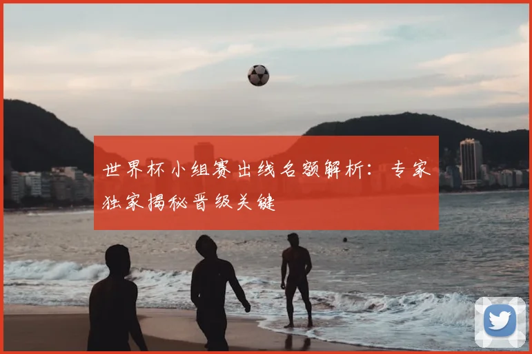 世界杯小组赛出线名额解析：专家独家揭秘晋级关键