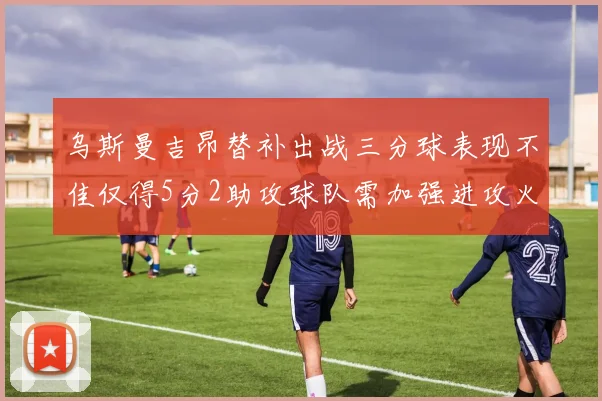 乌斯曼吉昂替补出战三分球表现不佳仅得5分2助攻球队需加强进攻火力