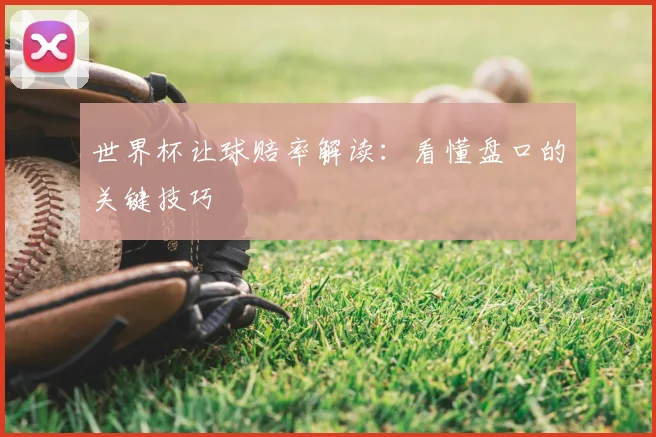 世界杯让球赔率解读：看懂盘口的关键技巧