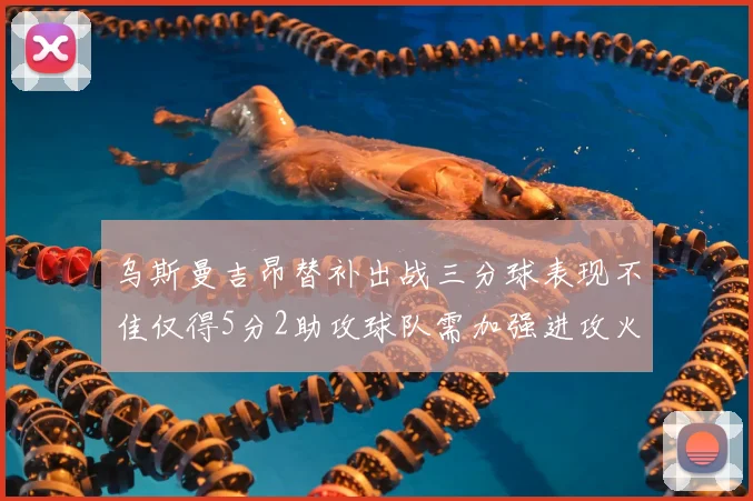 乌斯曼吉昂替补出战三分球表现不佳仅得5分2助攻球队需加强进攻火力