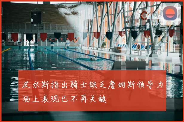 皮尔斯指出骑士缺乏詹姆斯领导力场上表现已不再关键