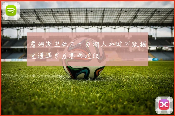 詹姆斯空砍三十分湖人加时不敌掘金遭遇季后赛两连败