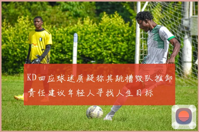 KD回应球迷质疑称其跳槽毁队推卸责任建议年轻人寻找人生目标