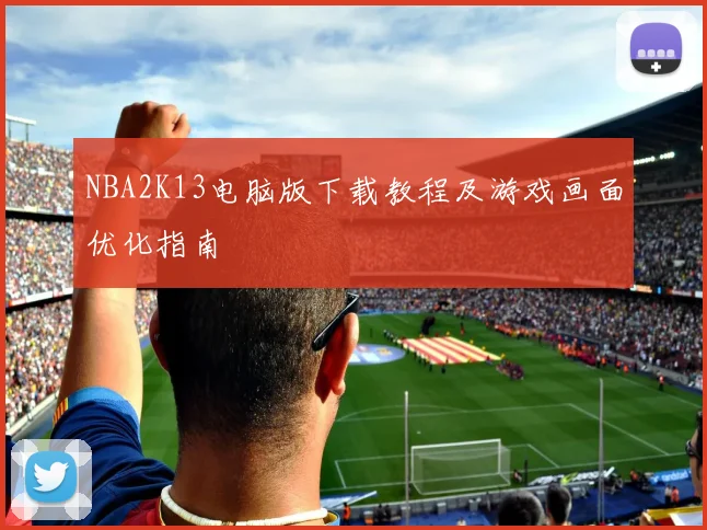 NBA2K13电脑版下载教程及游戏画面优化指南