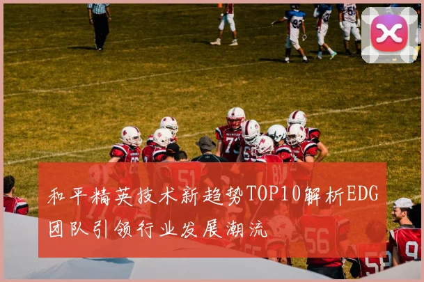 和平精英技术新趋势TOP10解析EDG团队引领行业发展潮流