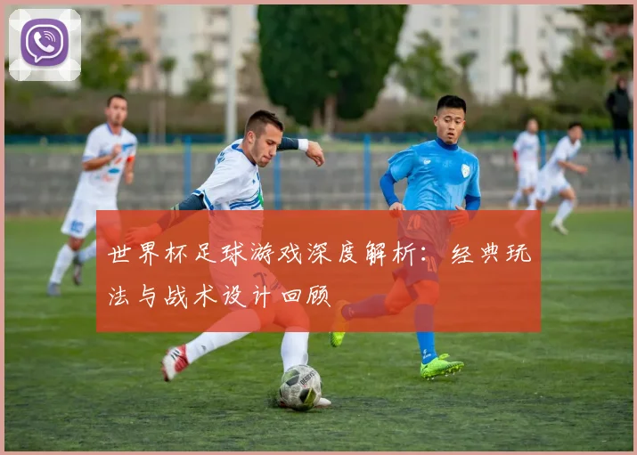 世界杯足球游戏深度解析：经典玩法与战术设计回顾