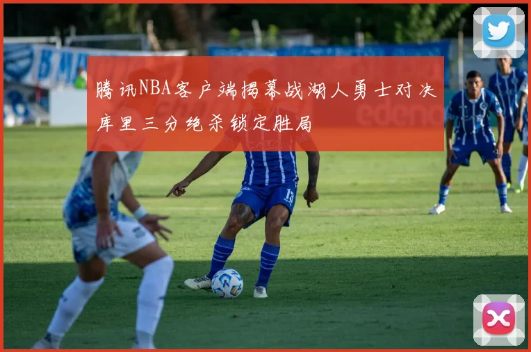 腾讯NBA客户端揭幕战湖人勇士对决库里三分绝杀锁定胜局