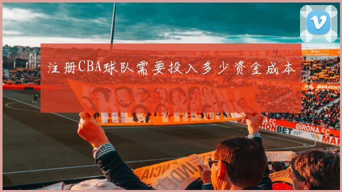 注册CBA球队需要投入多少资金成本