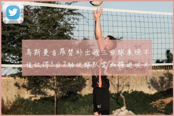 乌斯曼吉昂替补出战三分球表现不佳仅得5分2助攻球队需加强进攻火力
