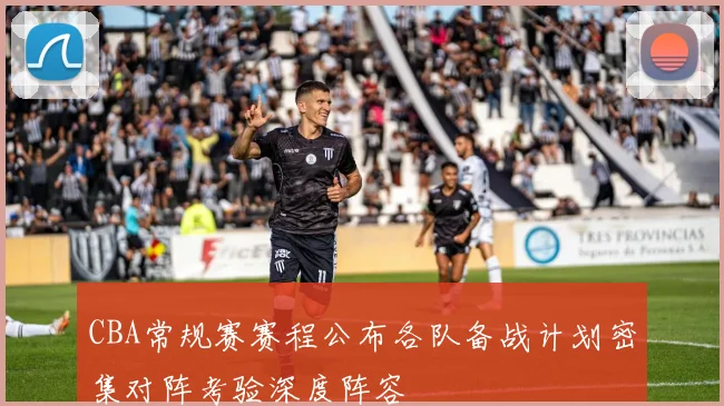 CBA常规赛赛程公布各队备战计划密集对阵考验深度阵容