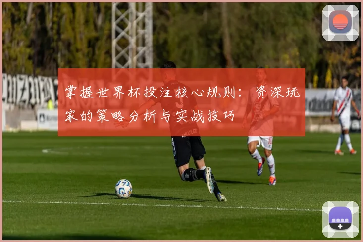 掌握世界杯投注核心规则：资深玩家的策略分析与实战技巧