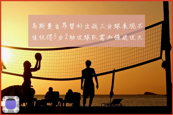 乌斯曼吉昂替补出战三分球表现不佳仅得5分2助攻球队需加强进攻火力