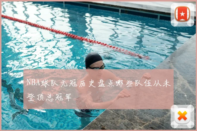 NBA球队无冠历史盘点哪些队伍从未登顶总冠军
