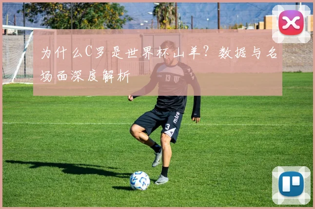 为什么C罗是世界杯山羊？数据与名场面深度解析