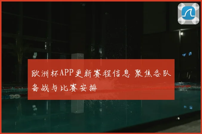 欧洲杯APP更新赛程信息 聚焦各队备战与比赛安排