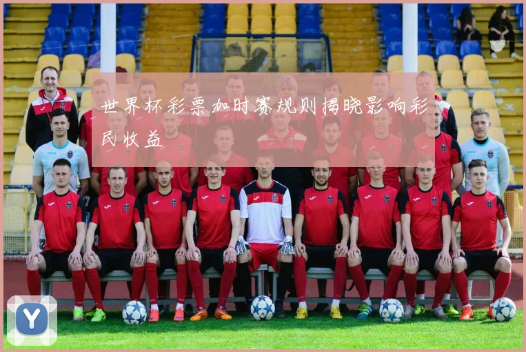 世界杯彩票加时赛规则揭晓影响彩民收益