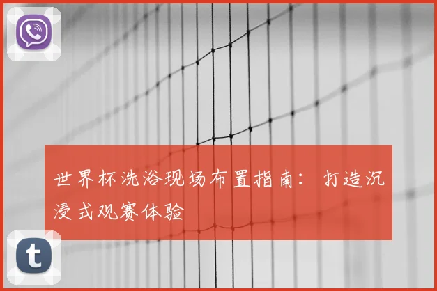 世界杯洗浴现场布置指南：打造沉浸式观赛体验