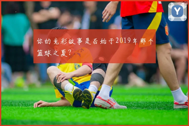 你的竞彩故事是否始于2019年那个篮球之夏？