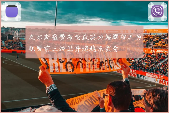 皮尔斯盛赞布伦森实力超群称其为联盟前三控卫并超越东契奇