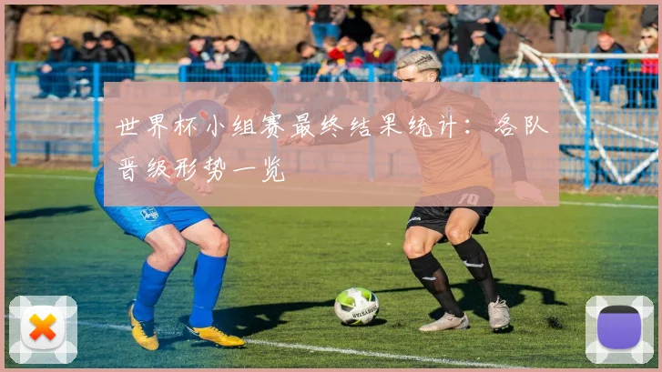 世界杯小组赛最终结果统计:各队晋级形势一览