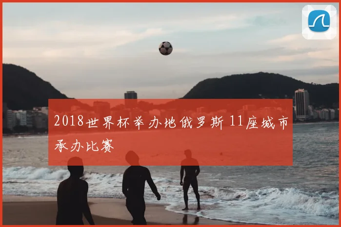 2018世界杯举办地俄罗斯 11座城市承办比赛