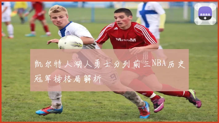 凯尔特人湖人勇士分列前三NBA历史冠军榜格局解析