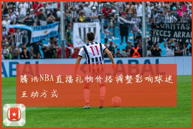 腾讯NBA直播礼物价格调整影响球迷互动方式