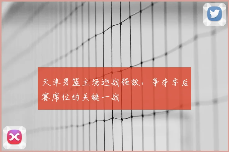 天津男篮主场迎战强敌，争夺季后赛席位的关键一战