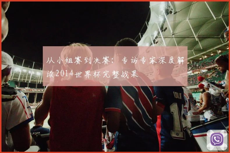 从小组赛到决赛：专访专家深度解读2014世界杯完整战果