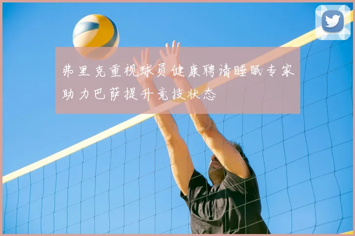 弗里克重视球员健康聘请睡眠专家助力巴萨提升竞技状态