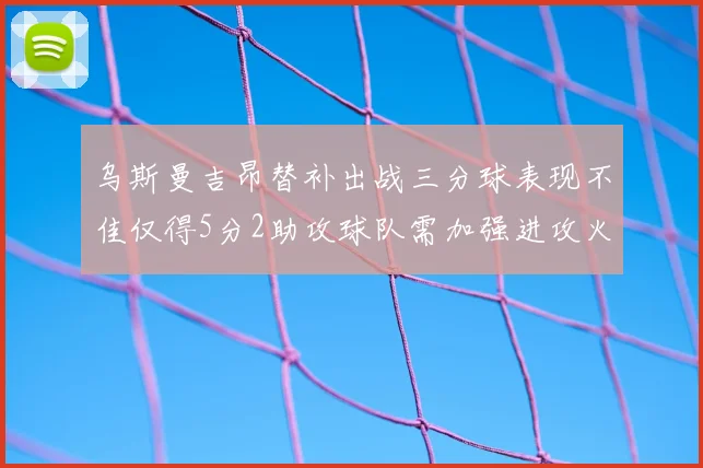 乌斯曼吉昂替补出战三分球表现不佳仅得5分2助攻球队需加强进攻火力