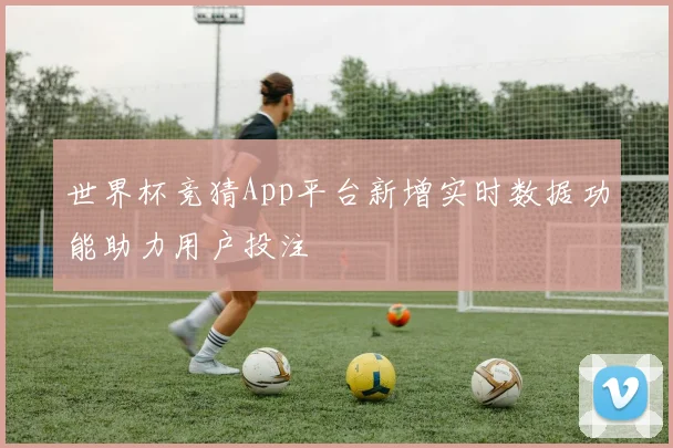 世界杯竞猜App平台新增实时数据功能助力用户投注