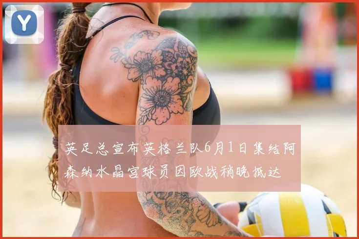 英足总宣布英格兰队6月1日集结阿森纳水晶宫球员因欧战稍晚抵达