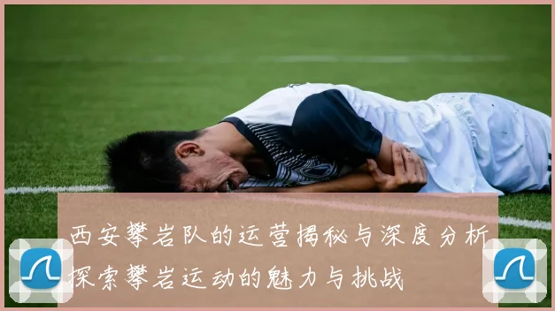 西安攀岩队的运营揭秘与深度分析探索攀岩运动的魅力与挑战