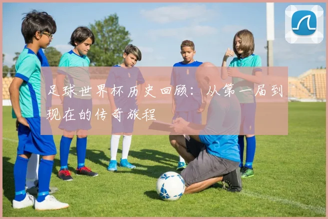 足球世界杯历史回顾:从第一届到现在的传奇旅程