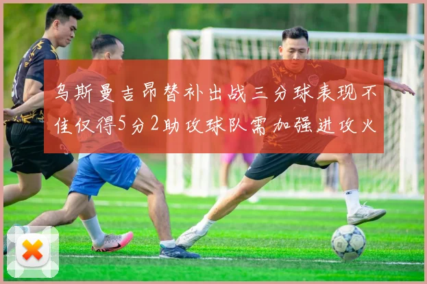 乌斯曼吉昂替补出战三分球表现不佳仅得5分2助攻球队需加强进攻火力